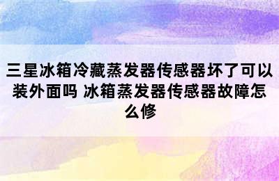 三星冰箱冷藏蒸发器传感器坏了可以装外面吗 冰箱蒸发器传感器故障怎么修